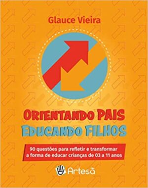 Orientando Pais Educando Filhos: 90 Questões Para Refletir e Transformar a Forma de Educar Crianças de 03 a 11 Ano